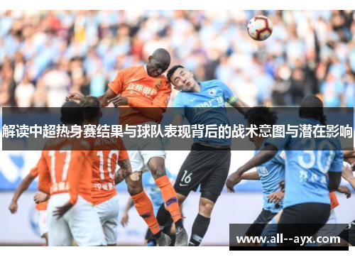 解读中超热身赛结果与球队表现背后的战术意图与潜在影响 解读中超热身赛结果与球队表现背后的战术意图与潜在影响