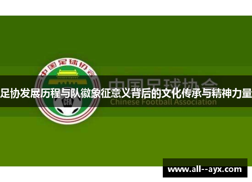 足协发展历程与队徽象征意义背后的文化传承与精神力量 足协发展历程与队徽象征意义背后的文化传承与精神力量