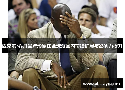 迈克尔·乔丹品牌形象在全球范围内持续扩展与影响力提升