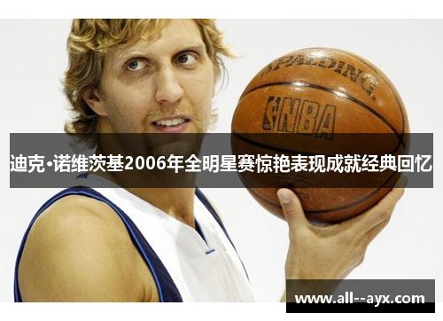 迪克·诺维茨基2006年全明星赛惊艳表现成就经典回忆 迪克·诺维茨基2006年全明星赛惊艳表现成就经典回忆