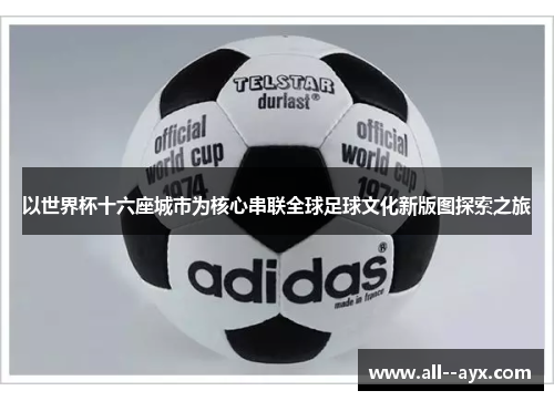 以世界杯十六座城市为核心串联全球足球文化新版图探索之旅 以世界杯十六座城市为核心串联全球足球文化新版图探索之旅