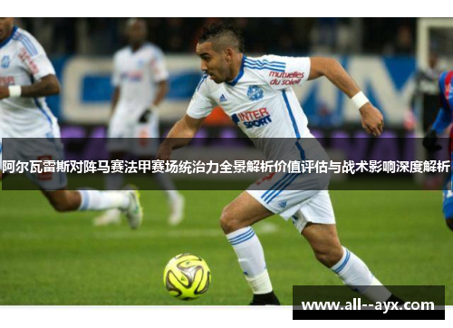 阿尔瓦雷斯对阵马赛法甲赛场统治力全景解析价值评估与战术影响深度解析