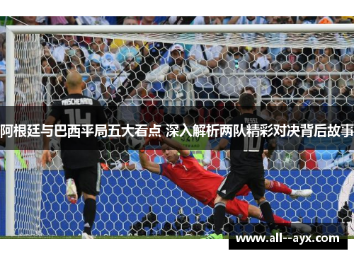 阿根廷与巴西平局五大看点 深入解析两队精彩对决背后故事