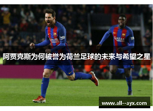 阿贾克斯为何被誉为荷兰足球的未来与希望之星 阿贾克斯为何被誉为荷兰足球的未来与希望之星