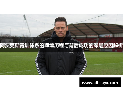 阿贾克斯青训体系的辉煌历程与背后成功的深层原因解析 阿贾克斯青训体系的辉煌历程与背后成功的深层原因解析