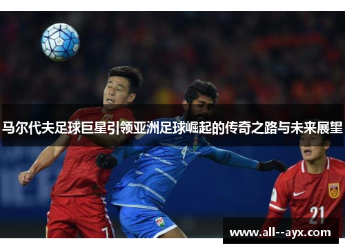 马尔代夫足球巨星引领亚洲足球崛起的传奇之路与未来展望