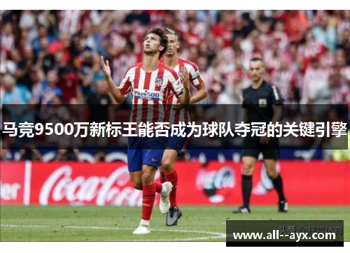 马竞9500万新标王能否成为球队夺冠的关键引擎 马竞9500万新标王能否成为球队夺冠的关键引擎