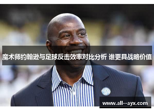 魔术师约翰逊与足球反击效率对比分析 谁更具战略价值 魔术师约翰逊与足球反击效率对比分析 谁更具战略价值