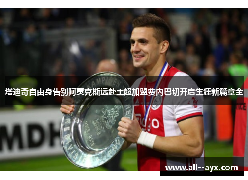 塔迪奇自由身告别阿贾克斯远赴土超加盟费内巴切开启生涯新篇章全 塔迪奇自由身告别阿贾克斯远赴土超加盟费内巴切开启生涯新篇章全
