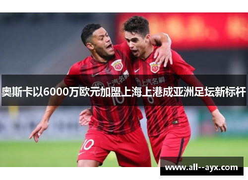 奥斯卡以6000万欧元加盟上海上港成亚洲足坛新标杆 奥斯卡以6000万欧元加盟上海上港成亚洲足坛新标杆