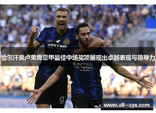 恰尔汗奥卢荣膺意甲最佳中场奖项展现出卓越表现与领导力 恰尔汗奥卢荣膺意甲最佳中场奖项展现出卓越表现与领导力
