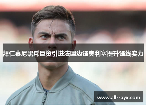 拜仁慕尼黑斥巨资引进法国边锋奥利塞提升锋线实力 拜仁慕尼黑斥巨资引进法国边锋奥利塞提升锋线实力