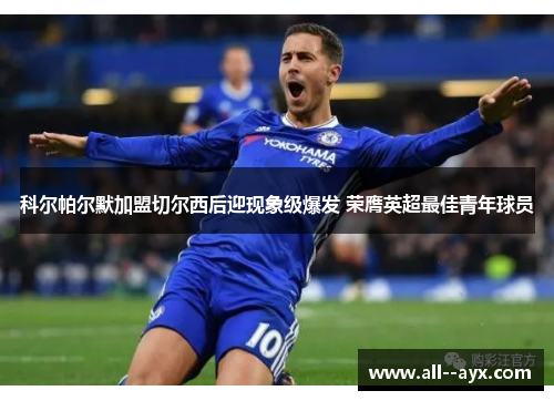科尔帕尔默加盟切尔西后迎现象级爆发 荣膺英超最佳青年球员 科尔帕尔默加盟切尔西后迎现象级爆发 荣膺英超最佳青年球员