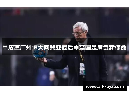 里皮率广州恒大问鼎亚冠后重掌国足肩负新使命 里皮率广州恒大问鼎亚冠后重掌国足肩负新使命