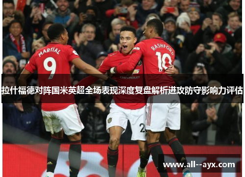 拉什福德对阵国米英超全场表现深度复盘解析进攻防守影响力评估 拉什福德对阵国米英超全场表现深度复盘解析进攻防守影响力评估