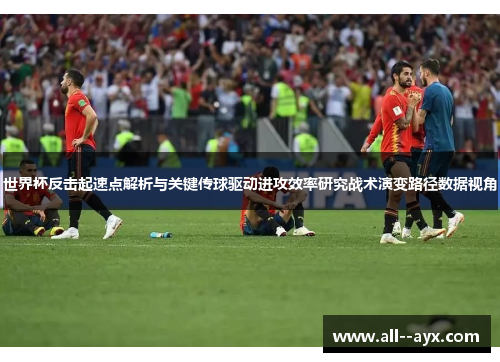世界杯反击起速点解析与关键传球驱动进攻效率研究战术演变路径数据视角 世界杯反击起速点解析与关键传球驱动进攻效率研究战术演变路径数据视角