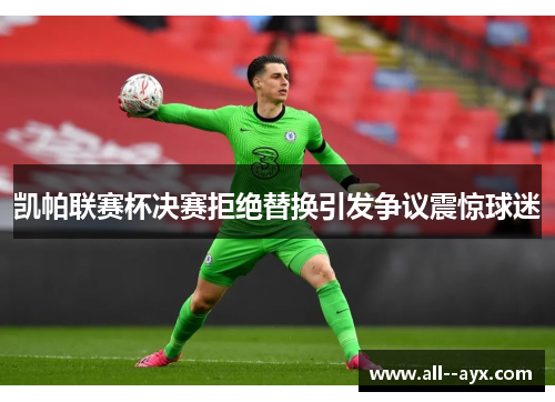 凯帕联赛杯决赛拒绝替换引发争议震惊球迷