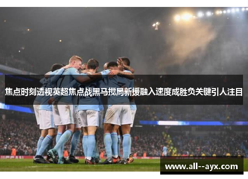 焦点时刻透视英超焦点战黑马搅局新援融入速度成胜负关键引人注目 焦点时刻透视英超焦点战黑马搅局新援融入速度成胜负关键引人注目
