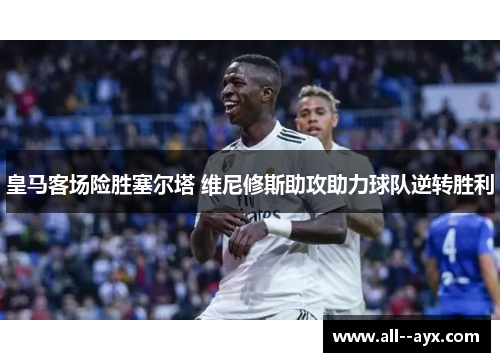 皇马客场险胜塞尔塔 维尼修斯助攻助力球队逆转胜利 皇马客场险胜塞尔塔 维尼修斯助攻助力球队逆转胜利
