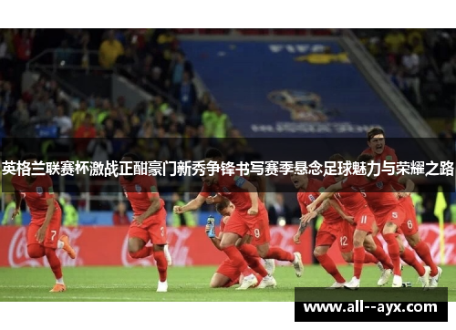 英格兰联赛杯激战正酣豪门新秀争锋书写赛季悬念足球魅力与荣耀之路 英格兰联赛杯激战正酣豪门新秀争锋书写赛季悬念足球魅力与荣耀之路
